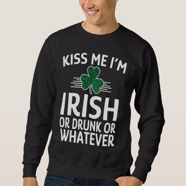 Kiss Me I'm Irish Or Drunk Or Whatever St Patricks Sweatshirt (Front)