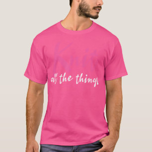 Knit All The Things - Funny Knitting T-Shirt