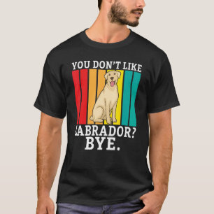 Lab Retriever You Dont Like Labrador Bye Labrador T-Shirt
