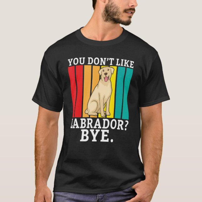 Lab Retriever You Dont Like Labrador Bye  Labrador T-Shirt (Front)