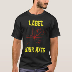 Label Your Axes Math   Math Teacher Math Student T-Shirt