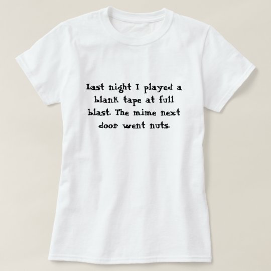Last night I played a blank tape at full blast.... T-Shirt