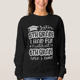 Later 5th Grade I Had Fun Watch Out 6th Grade Here Sweatshirt