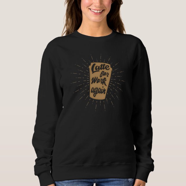 Latte For Work Again | Funny Coffee Lover's Sweatshirt (Front)
