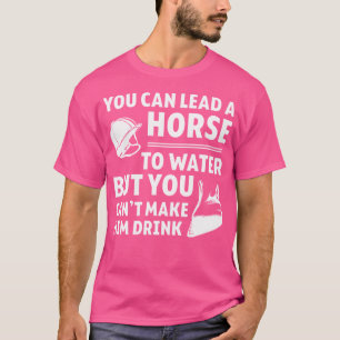 Lead A Horse To Water Can'T Make It Drink-- T-Shirt