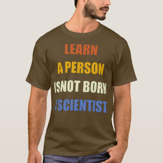 Learn a person not born scientist motivational quo T-Shirt