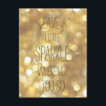 Leave a Little Sparkle - Gold Inspirational Quote Postcard<br><div class="desc">NewParkLane - Inspirational Postcard, with quote 'Leave a Little Sparkle Wherever You Go', in modern typography, against a faux gold shimmery, sparkling background. Cute design for any girl who loves a bit of glamour! Easy to customize in Zazzle with your own text for a personalized design. All text style, colors,...</div>