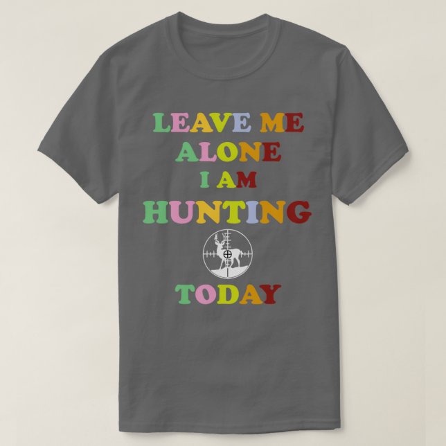 LEAVE ME ALONE I AM HUNTING TODAY Funny Deer Hunti T-Shirt (Design Front)