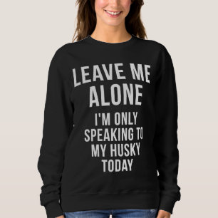 Leave Me Alone I M Only Speaking To My Husky Today Sweatshirt