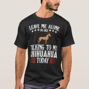Leave Me Alone I M Only Talking To My Chihuahua T-Shirt
