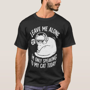 Leave Me Alone Im Only Speaking to My Cat Today Fu T-Shirt