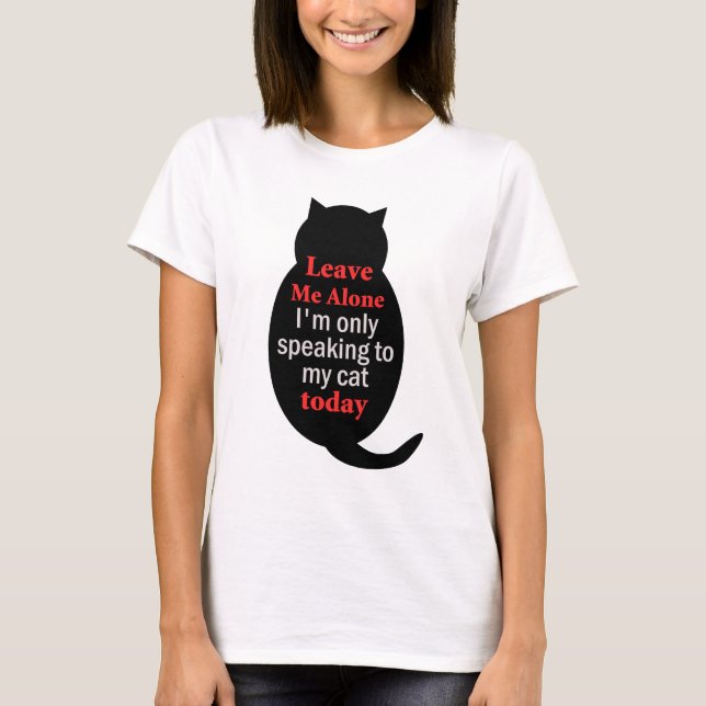 Leave Me Alone I'm only speaking to my cat today T-Shirt (Front)