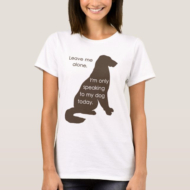 Leave Me Alone I'm Only Speaking To My Dog Today T-Shirt (Front)