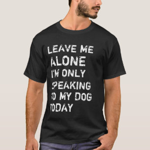 Leave Me Alone I'm Only Speaking To My Dog Today T-Shirt