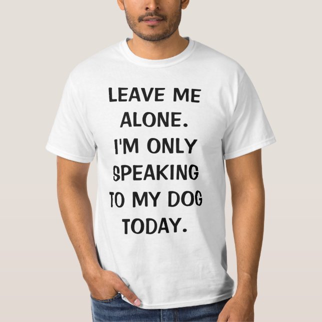 Leave Me Alone I'm Only Speaking To My Dog Today T-Shirt (Front)