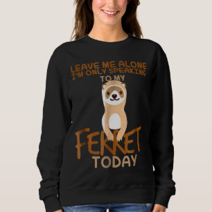 Leave Me Alone Im Only Speaking To My Ferret Today Sweatshirt