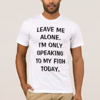 Leave Me Alone I'm Only Speaking To My Fish Today