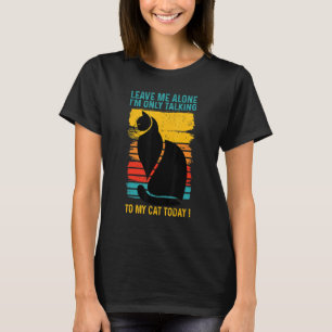 LEAVE ME ALONE - I'm Only Talking to My CAT Today T-Shirt