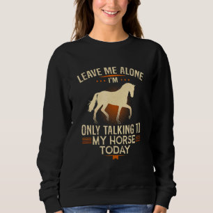 Leave Me Alone Im Only Talking To My Horse Today Sweatshirt