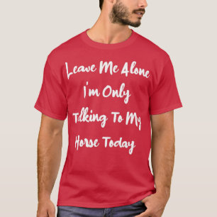 Leave Me Alone I'm Only Talking To My Horse Today T-Shirt