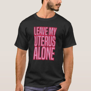 LEAVE MY UTERUS ALONE pro abortion rights women ro T-Shirt
