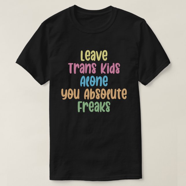 Leave Trans Kids Alone You Absolute Freaks  T-Shirt (Design Front)