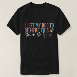 Left My Dog To Be Here Better Be Good T-Shirt