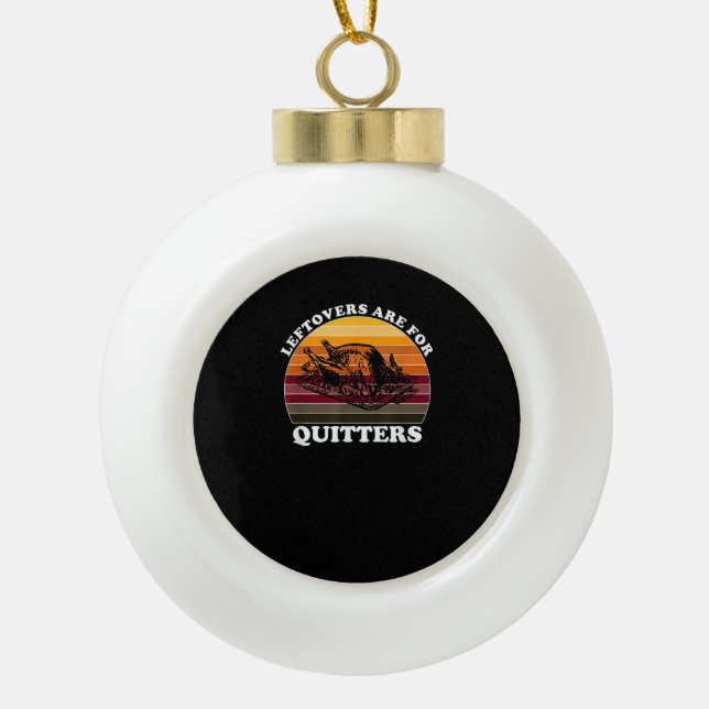 Leftovers Are For Quitters - Funny Thanksgiving Le Ceramic Ball Christmas Ornament (Front)