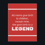 Legend Funny Saying Typography Postcard<br><div class="desc">A funny saying "All moms give birth to children,  except mine,  she gave birth to a legend". A fabulous fun gift for birthday's,  Christmas,  Mother's day,  etc. View more products in this collection in our store.</div>