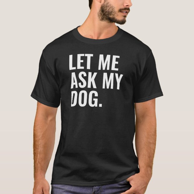 Let Me Ask My Dog T-Shirt (Front)