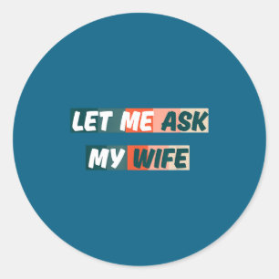 Let Me Ask My Wife Funny Husband Quote Classic Round Sticker