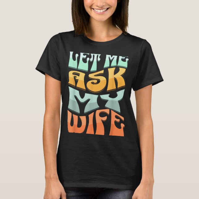 Let Me Ask My Wife Funny Marriage Humor Quote  T-Shirt (Front)