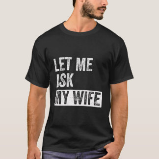 Let Me Ask My Wife - Funny Quote Husband T-Shirt