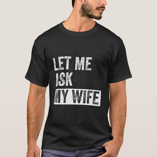Let Me Ask My Wife - Funny Quote Husband T-Shirt (Front)