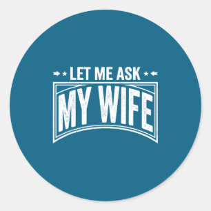 Let Me Ask My Wife She Said No Funny Husband Wife  Classic Round Sticker