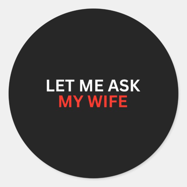 Let Me Ask My Wife, She Said No Funny Saying  Classic Round Sticker (Front)
