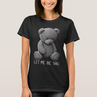 Let Me Be Sad Stuffed Bear Mental Health Depressio T-Shirt