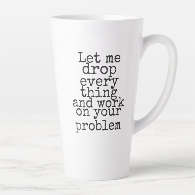 Let me drop everything and work on your problem co latte mug (Right)