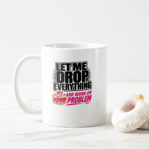 Let Me Drop Everything and Work on Your Problem Coffee Mug