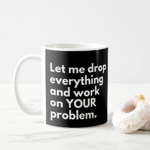 Let Me Drop everything And Work On YOUR Problem Coffee Mug