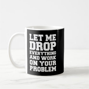 Let Me Drop Everything and Work on Your Problem  Coffee Mug