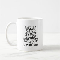 Let me drop everything and work on your problem
