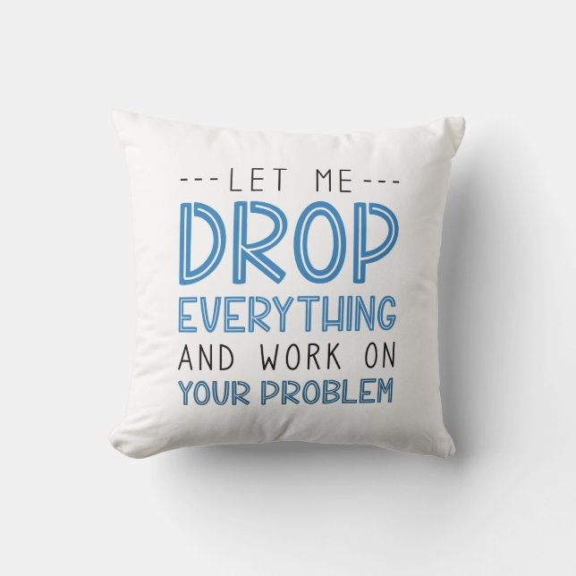 Let Me Drop Everything And Work On Your Problem Cushion (Front)
