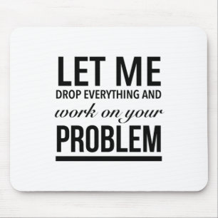 Let me drop everything and work on your problem mouse mat