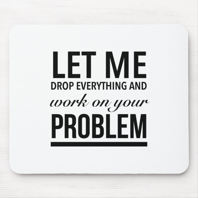 Let me drop everything and work on your problem mouse mat (Front)