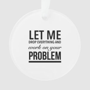 Let me drop everything and work on your problem ornament