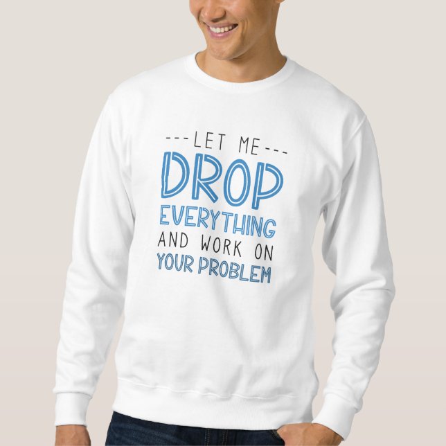 Let Me Drop Everything And Work On Your Problem Sweatshirt (Front)