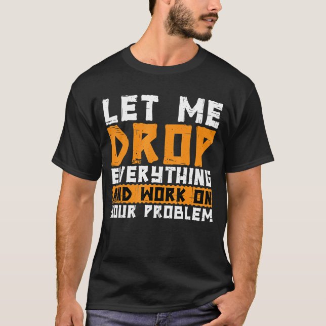 Let Me Drop Everything And Work On Your Problem   T-Shirt (Front)