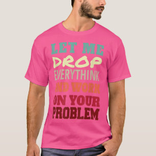 Let Me Drop Everything And Work On Your Problem  T-Shirt