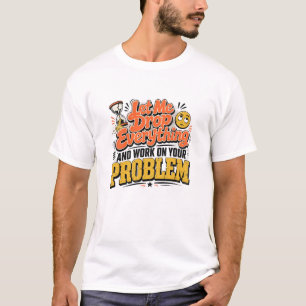 Let Me Drop Everything and Work on Your Problem T-Shirt